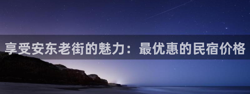 球盟会体育官网|享受安东老街的魅力：最优惠的民宿价格